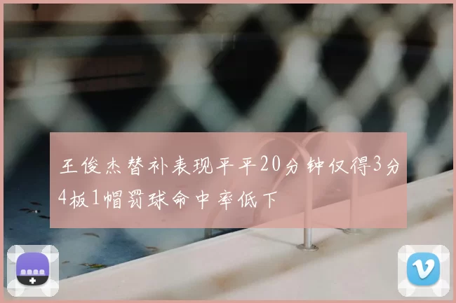 王俊杰替补表现平平20分钟仅得3分4板1帽罚球命中率低下