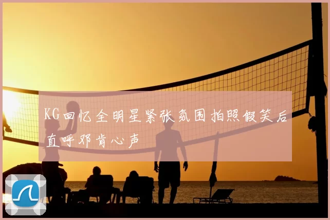 KG回忆全明星紧张氛围拍照假笑后直呼邓肯心声