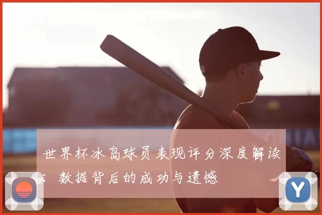 世界杯冰岛球员表现评分深度解读:数据背后的成功与遗憾