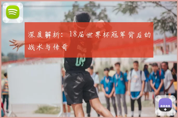深度解析:18届世界杯冠军背后的战术与传奇