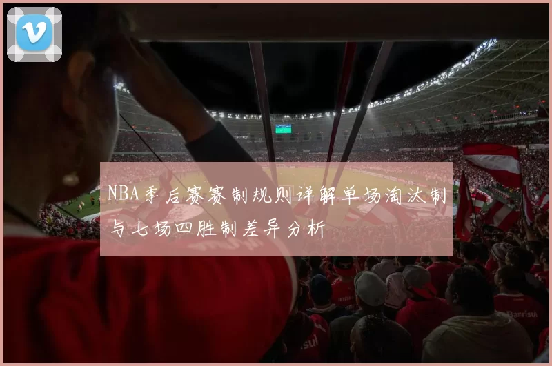 NBA季后赛赛制规则详解单场淘汰制与七场四胜制差异分析