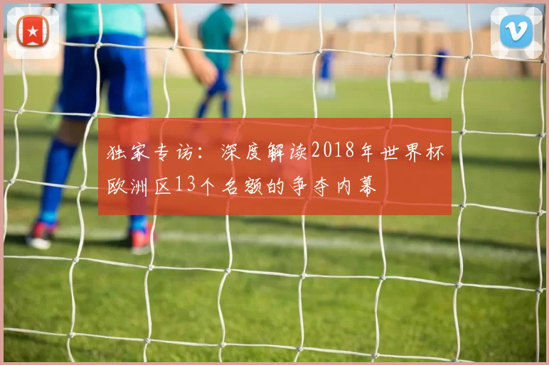 独家专访：深度解读2018年世界杯欧洲区13个名额的争夺内幕