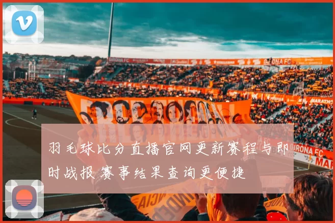 羽毛球比分直播官网更新赛程与即时战报 赛事结果查询更便捷