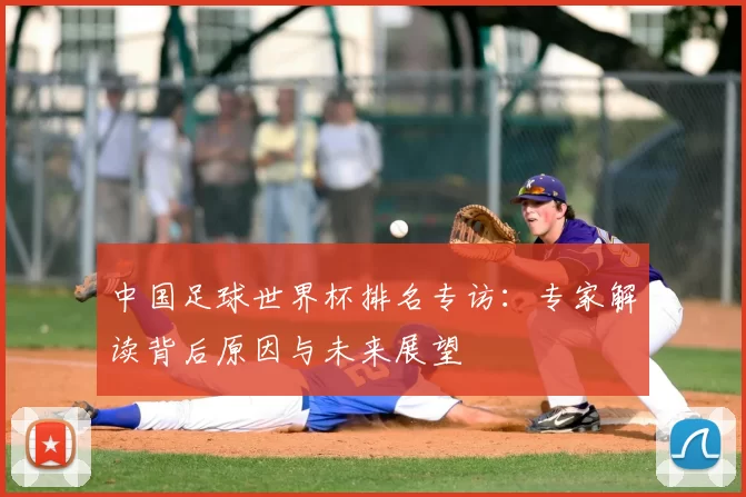 中国足球世界杯排名专访:专家解读背后原因与未来展望
