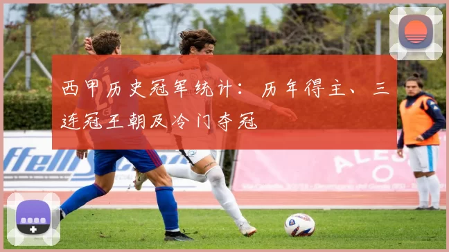 西甲历史冠军统计：历年得主、三连冠王朝及冷门夺冠