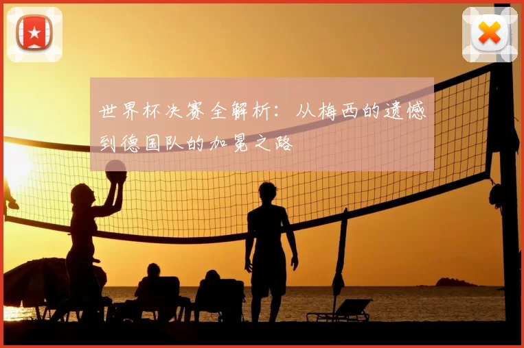 世界杯决赛全解析：从梅西的遗憾到德国队的加冕之路