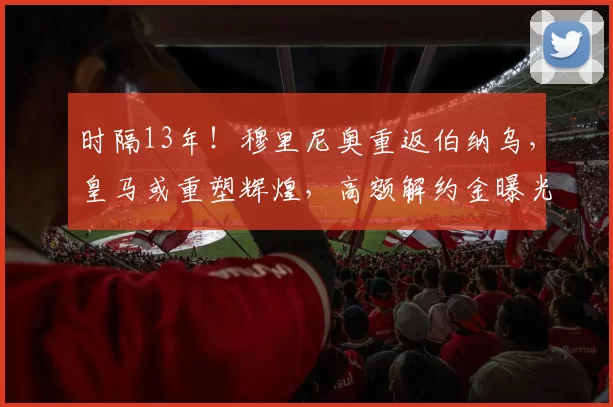 时隔13年!穆里尼奥重返伯纳乌,皇马或重塑辉煌,高额解约金曝光