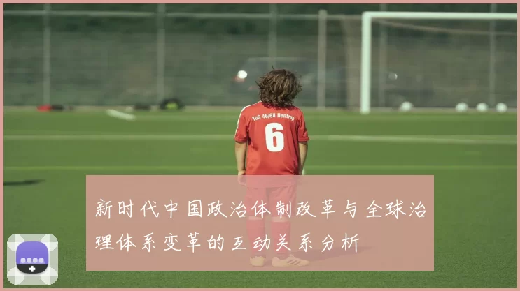 新时代中国政治体制改革与全球治理体系变革的互动关系分析