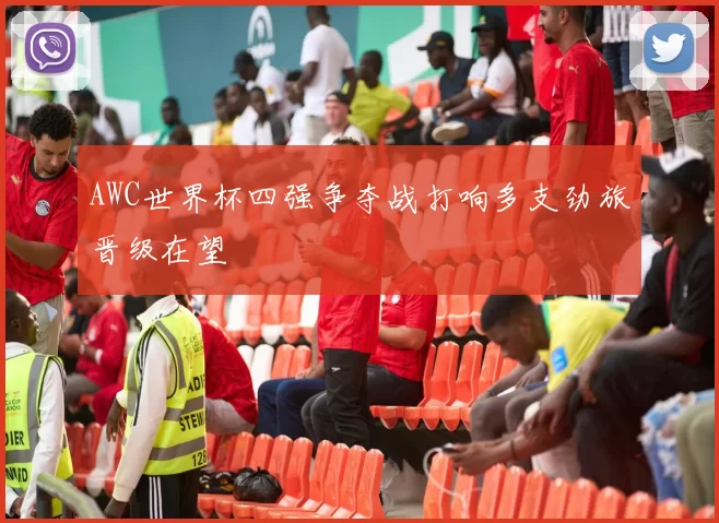 AWC世界杯四强争夺战打响多支劲旅晋级在望