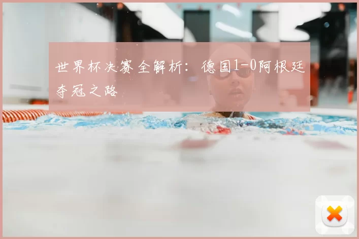 世界杯决赛全解析:德国1-0阿根廷夺冠之路
