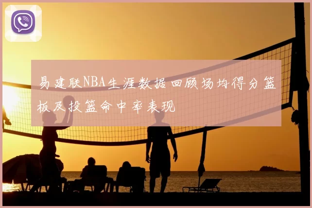 易建联NBA生涯数据回顾场均得分篮板及投篮命中率表现