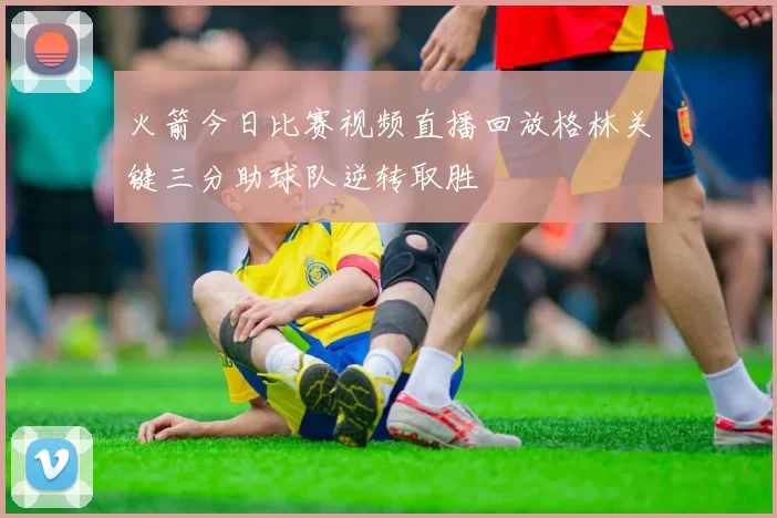火箭今日比赛视频直播回放格林关键三分助球队逆转取胜