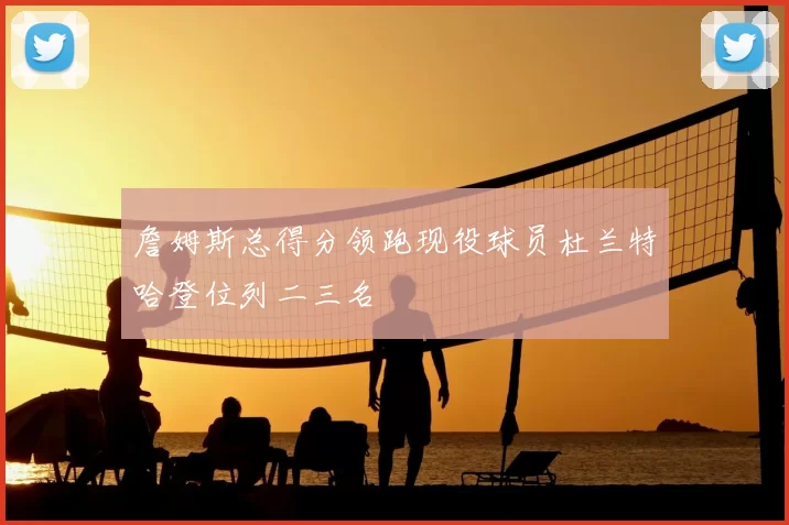 詹姆斯总得分领跑现役球员杜兰特哈登位列二三名
