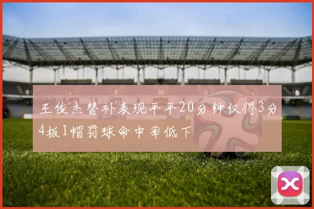 王俊杰替补表现平平20分钟仅得3分4板1帽罚球命中率低下