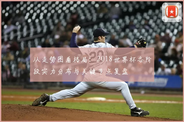 从走势图看格局：2018世界杯各阶段实力分布与关键节点复盘