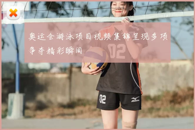 奥运会游泳项目视频集锦呈现多项争夺精彩瞬间