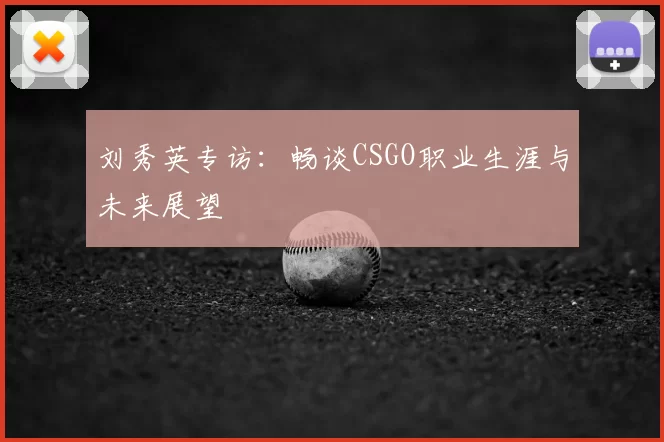 刘秀英专访:畅谈CSGO职业生涯与未来展望