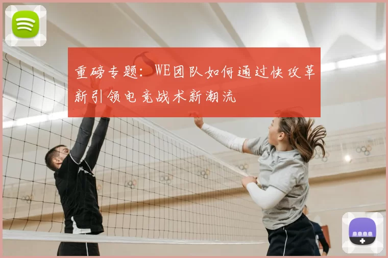 重磅专题：WE团队如何通过快攻革新引领电竞战术新潮流