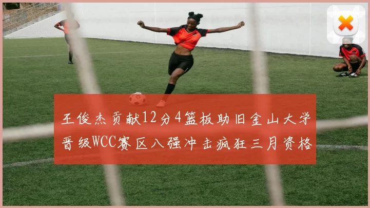王俊杰贡献12分4篮板助旧金山大学晋级WCC赛区八强冲击疯狂三月资格