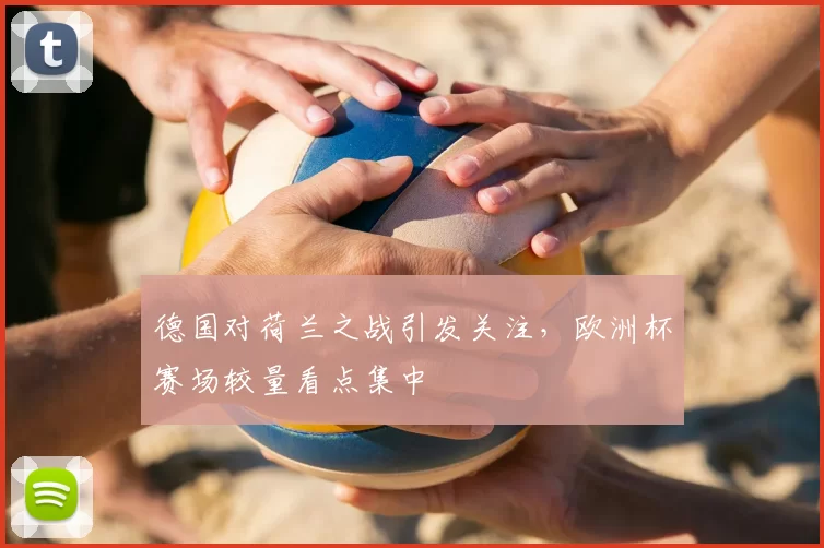 德国对荷兰之战引发关注，欧洲杯赛场较量看点集中