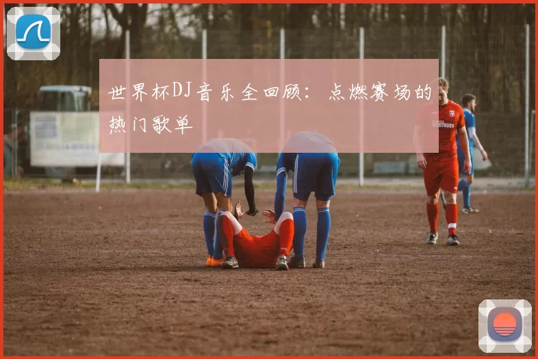 世界杯DJ音乐全回顾：点燃赛场的热门歌单