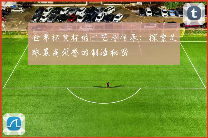 世界杯奖杯的工艺与传承：探索足球最高荣誉的制造秘密