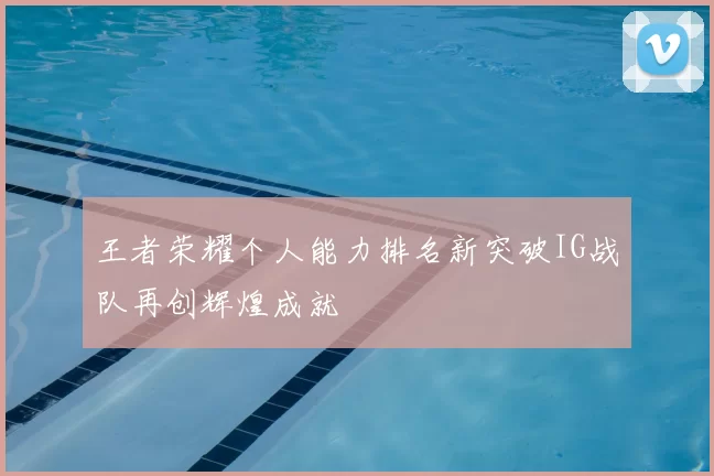 王者荣耀个人能力排名新突破IG战队再创辉煌成就