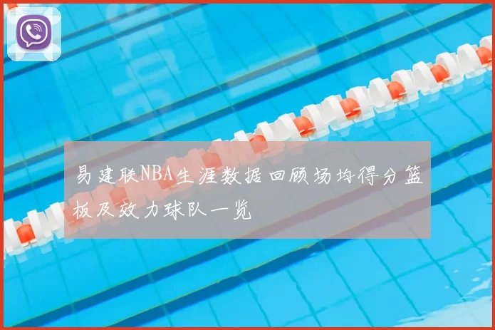 易建联NBA生涯数据回顾场均得分篮板及效力球队一览