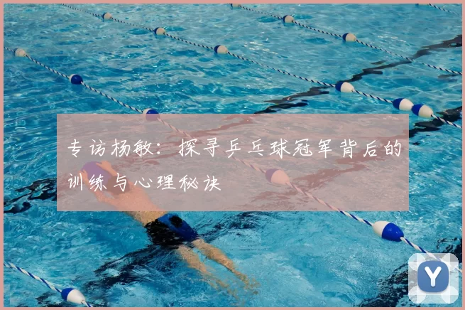 专访杨敏：探寻乒乓球冠军背后的训练与心理秘诀