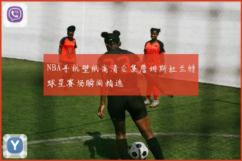 NBA手机壁纸高清合集詹姆斯杜兰特球星赛场瞬间精选