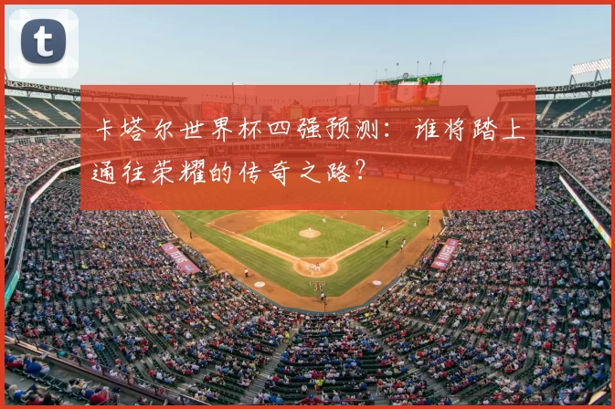 卡塔尔世界杯四强预测:谁将踏上通往荣耀的传奇之路?