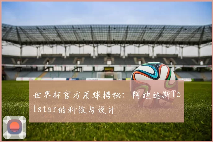 世界杯官方用球揭秘：阿迪达斯Telstar的科技与设计