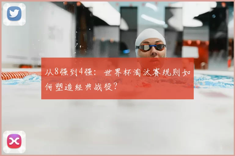 从8强到4强:世界杯淘汰赛规则如何塑造经典战役?