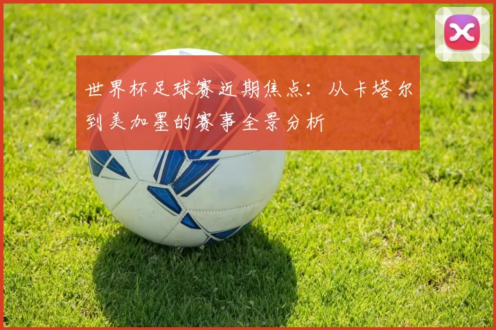 世界杯足球赛近期焦点:从卡塔尔到美加墨的赛事全景分析