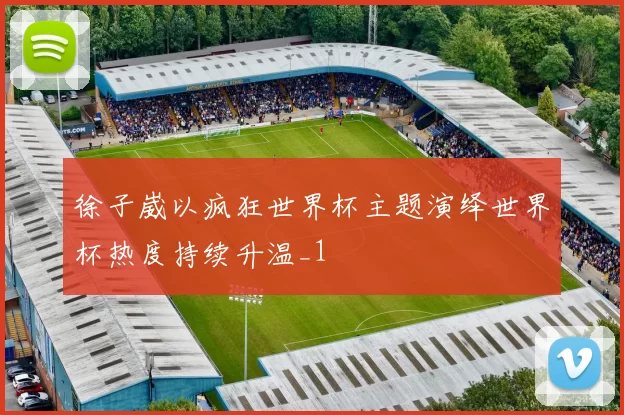 徐子崴以疯狂世界杯主题演绎世界杯热度持续升温_1