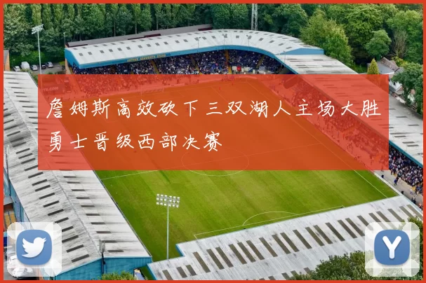 詹姆斯高效砍下三双湖人主场大胜勇士晋级西部决赛