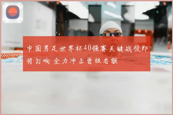 中国男足世界杯40强赛关键战役即将打响 全力冲击晋级名额