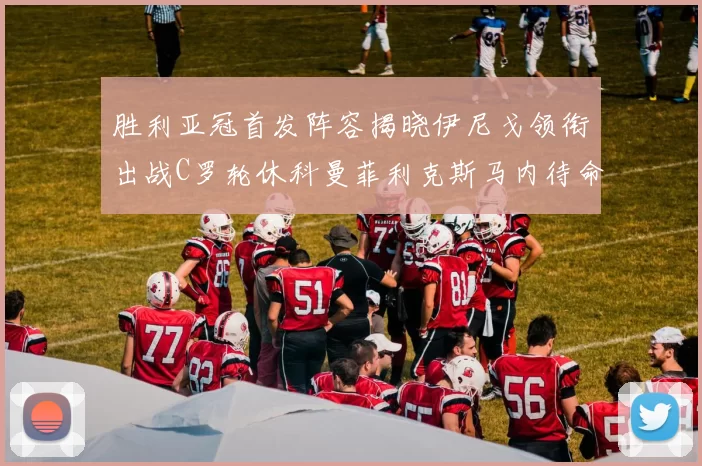 胜利亚冠首发阵容揭晓伊尼戈领衔出战C罗轮休科曼菲利克斯马内待命