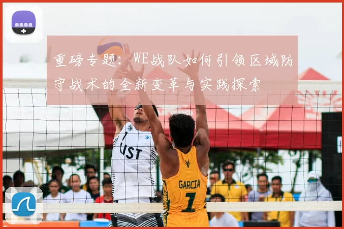 重磅专题:WE战队如何引领区域防守战术的全新变革与实践探索