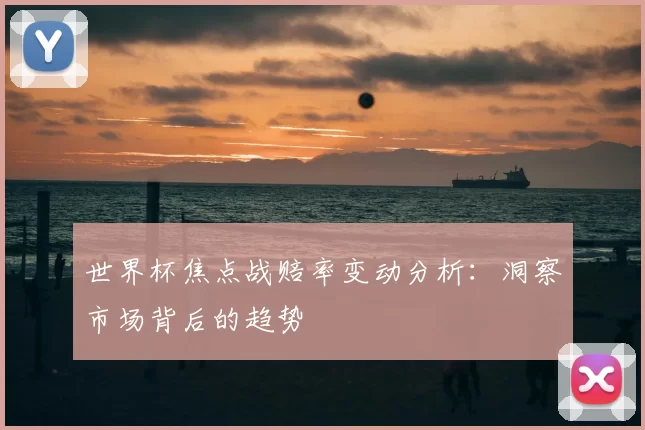 世界杯焦点战赔率变动分析:洞察市场背后的趋势