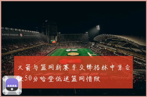 火箭与篮网新赛季交锋格林申京合砍50分哈登低迷篮网惜败