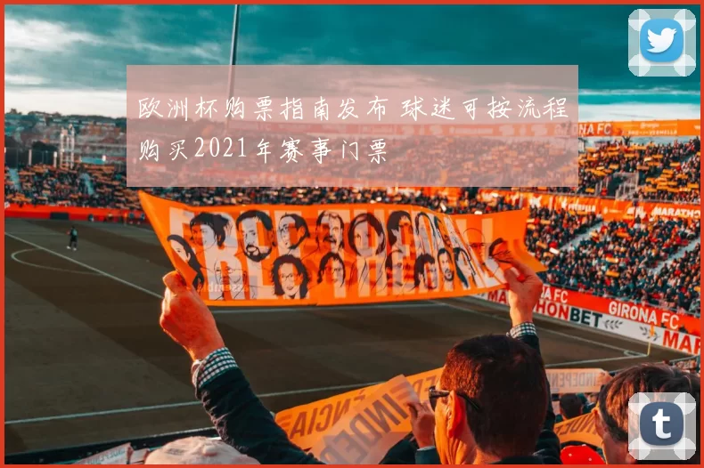 欧洲杯购票指南发布 球迷可按流程购买2021年赛事门票