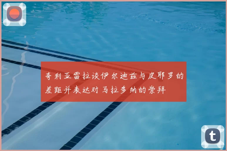 夸利亚雷拉谈伊尔迪兹与皮耶罗的差距并表达对马拉多纳的崇拜