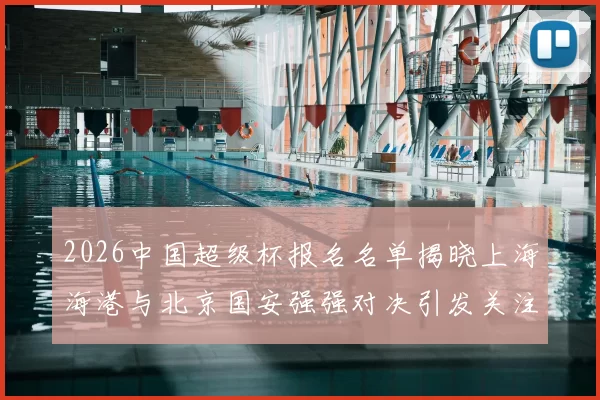 2026中国超级杯报名名单揭晓上海海港与北京国安强强对决引发关注