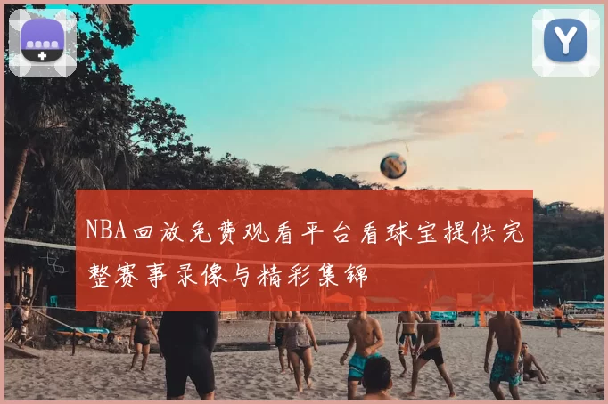 NBA回放免费观看平台看球宝提供完整赛事录像与精彩集锦