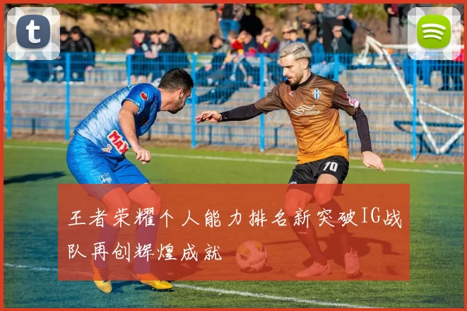 王者荣耀个人能力排名新突破IG战队再创辉煌成就
