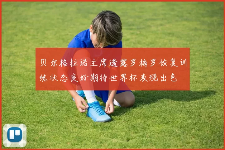 贝尔格拉诺主席透露罗梅罗恢复训练状态良好期待世界杯表现出色