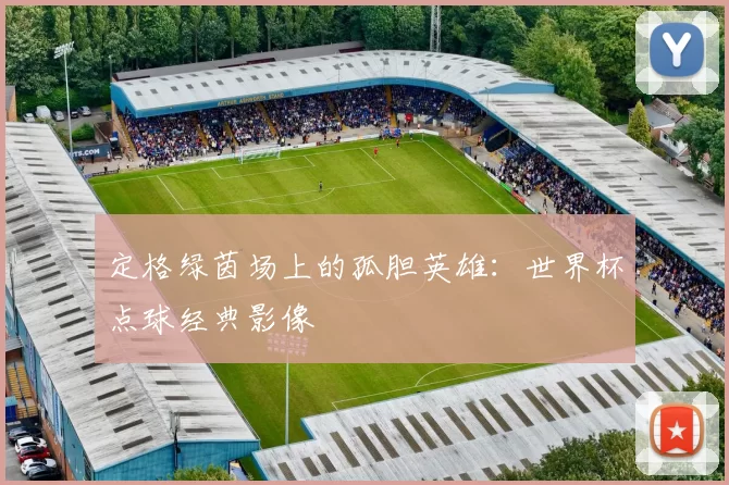 定格绿茵场上的孤胆英雄:世界杯点球经典影像