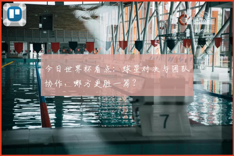 今日世界杯看点：球星对决与团队协作，哪方更胜一筹？