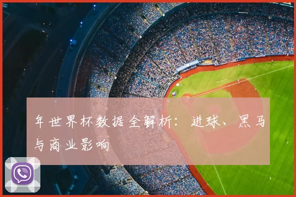 年世界杯数据全解析:进球、黑马与商业影响